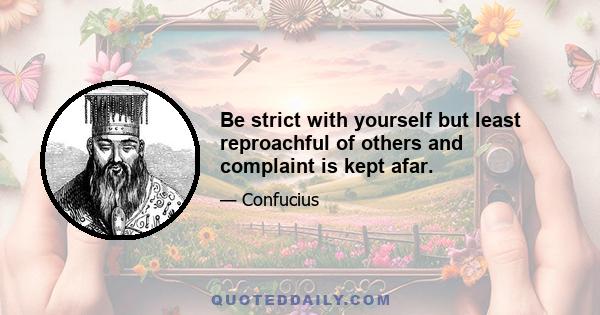 Be strict with yourself but least reproachful of others and complaint is kept afar.