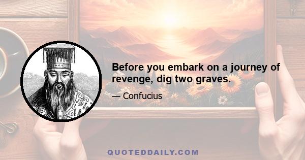 Before you embark on a journey of revenge, dig two graves.