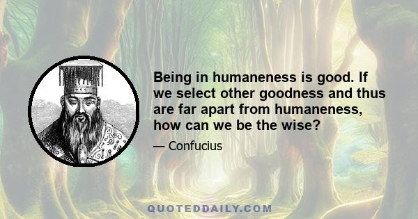 Being in humaneness is good. If we select other goodness and thus are far apart from humaneness, how can we be the wise?