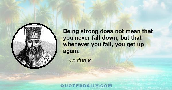 Being strong does not mean that you never fall down, but that whenever you fall, you get up again.