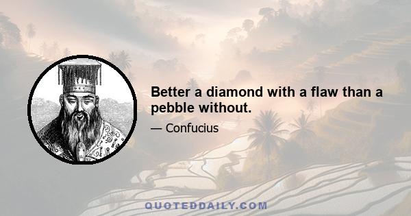 Better a diamond with a flaw than a pebble without.