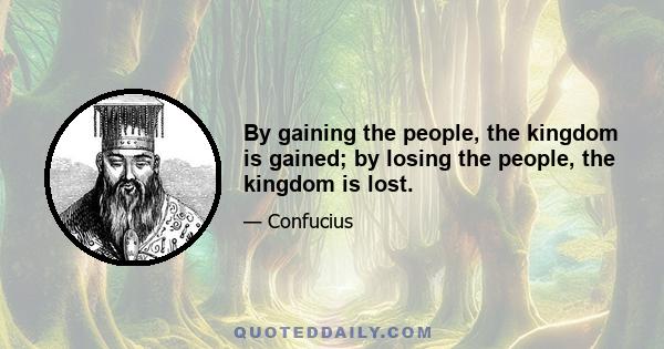 By gaining the people, the kingdom is gained; by losing the people, the kingdom is lost.