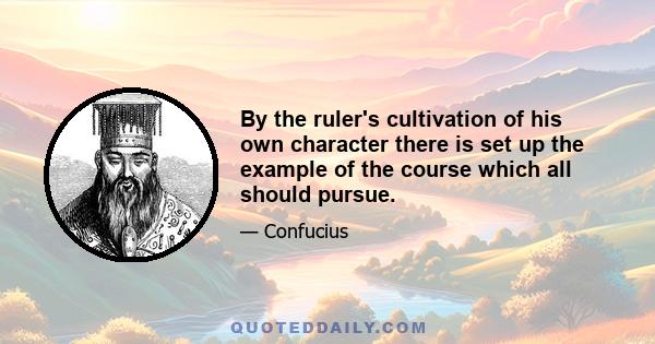 By the ruler's cultivation of his own character there is set up the example of the course which all should pursue.