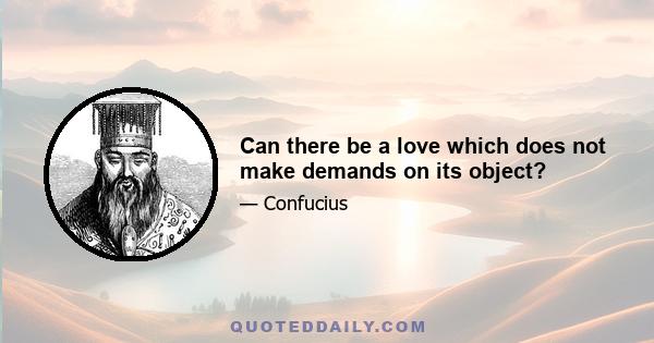 Can there be a love which does not make demands on its object?