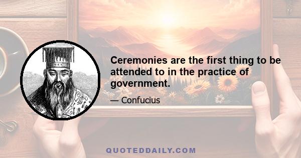 Ceremonies are the first thing to be attended to in the practice of government.