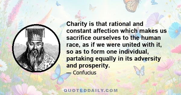 Charity is that rational and constant affection which makes us sacrifice ourselves to the human race, as if we were united with it, so as to form one individual, partaking equally in its adversity and prosperity.