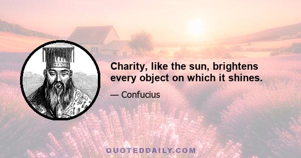 Charity, like the sun, brightens every object on which it shines.