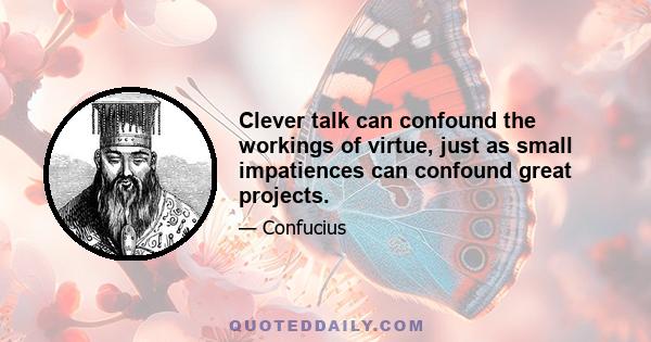 Clever talk can confound the workings of virtue, just as small impatiences can confound great projects.