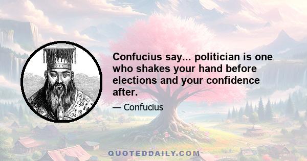 Confucius say... politician is one who shakes your hand before elections and your confidence after.