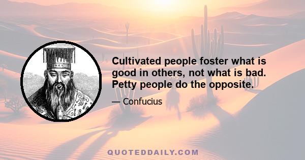 Cultivated people foster what is good in others, not what is bad. Petty people do the opposite.