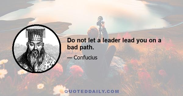 Do not let a leader lead you on a bad path.