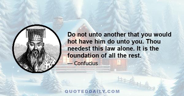 Do not unto another that you would hot have him do unto you. Thou needest this law alone. It is the foundation of all the rest.