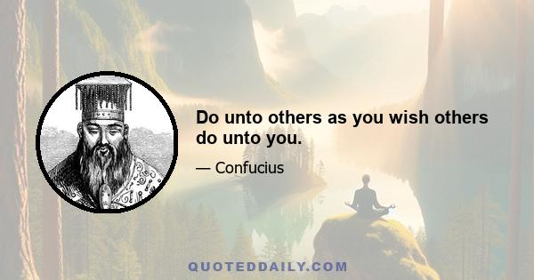 Do unto others as you wish others do unto you.