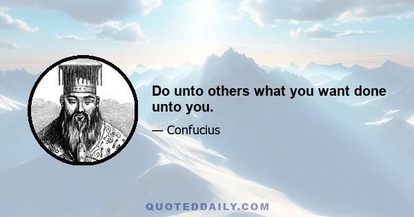 Do unto others what you want done unto you.