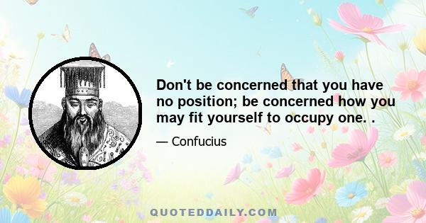 Don't be concerned that you have no position; be concerned how you may fit yourself to occupy one. .