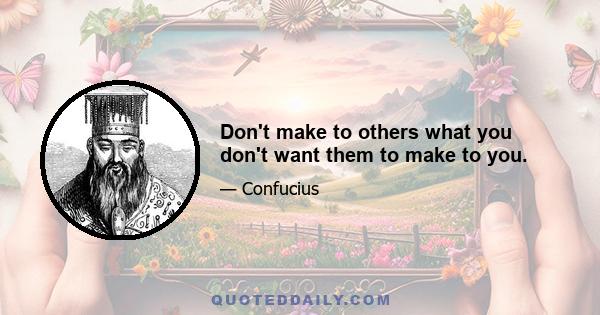 Don't make to others what you don't want them to make to you.