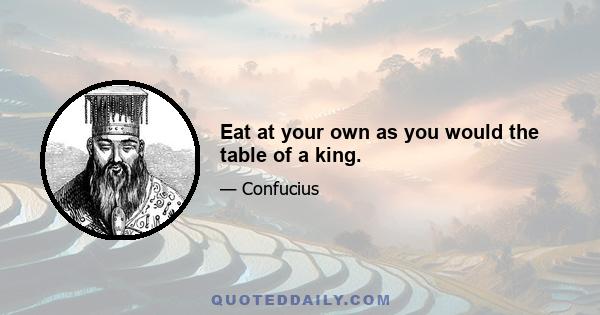 Eat at your own as you would the table of a king.