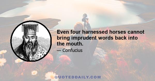 Even four harnessed horses cannot bring imprudent words back into the mouth.