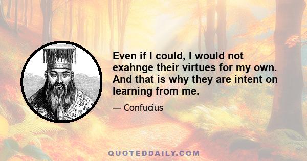 Even if I could, I would not exahnge their virtues for my own. And that is why they are intent on learning from me.