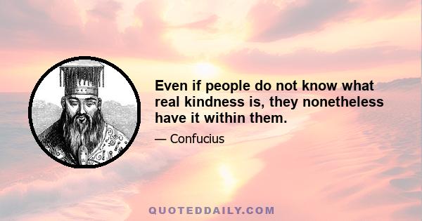 Even if people do not know what real kindness is, they nonetheless have it within them.