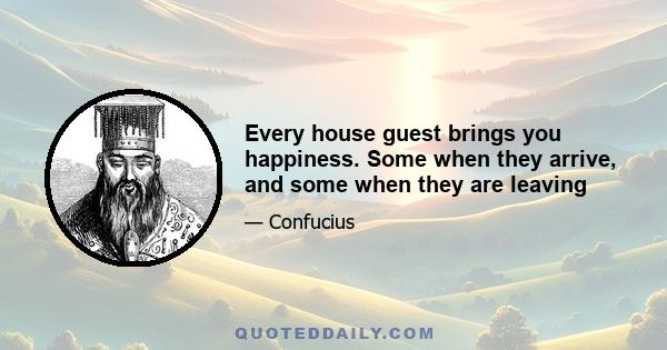 Every house guest brings you happiness. Some when they arrive, and some when they are leaving