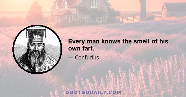 Every man knows the smell of his own fart.