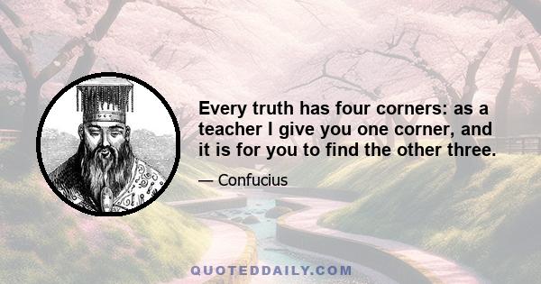 Every truth has four corners: as a teacher I give you one corner, and it is for you to find the other three.