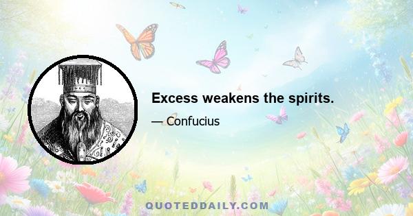 Excess weakens the spirits.