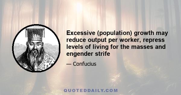 Excessive (population) growth may reduce output per worker, repress levels of living for the masses and engender strife