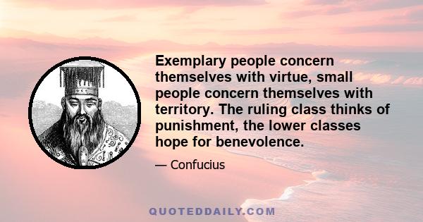 Exemplary people concern themselves with virtue, small people concern themselves with territory. The ruling class thinks of punishment, the lower classes hope for benevolence.