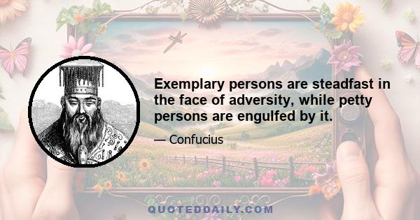 Exemplary persons are steadfast in the face of adversity, while petty persons are engulfed by it.