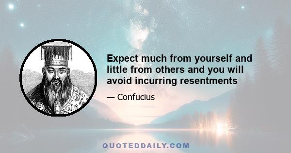 Expect much from yourself and little from others and you will avoid incurring resentments