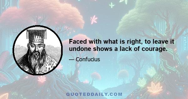 Faced with what is right, to leave it undone shows a lack of courage.