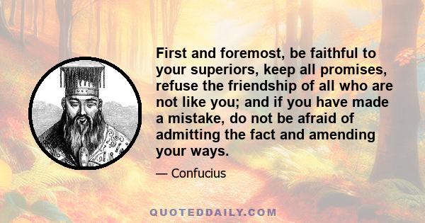 First and foremost, be faithful to your superiors, keep all promises, refuse the friendship of all who are not like you; and if you have made a mistake, do not be afraid of admitting the fact and amending your ways.