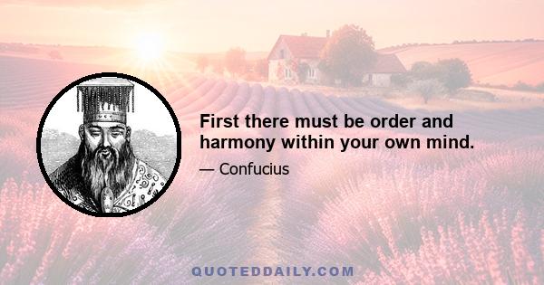 First there must be order and harmony within your own mind.