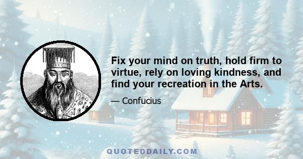 Fix your mind on truth, hold firm to virtue, rely on loving kindness, and find your recreation in the Arts.