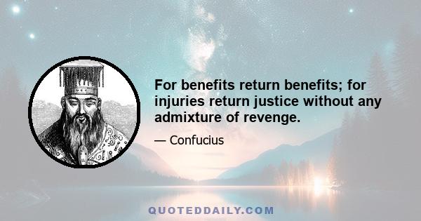 For benefits return benefits; for injuries return justice without any admixture of revenge.