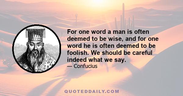 For one word a man is often deemed to be wise, and for one word he is often deemed to be foolish. We should be careful indeed what we say.