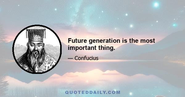 Future generation is the most important thing.