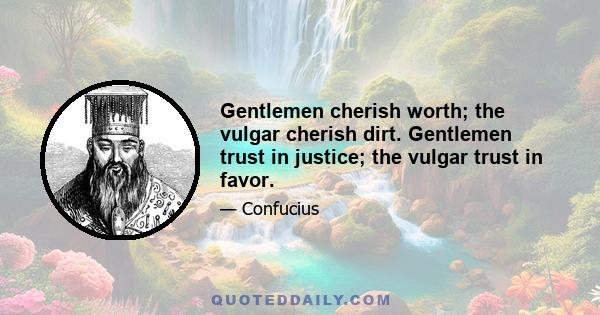 Gentlemen cherish worth; the vulgar cherish dirt. Gentlemen trust in justice; the vulgar trust in favor.