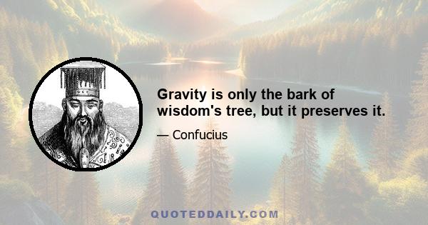 Gravity is only the bark of wisdom's tree, but it preserves it.