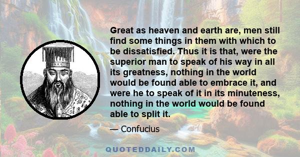 Great as heaven and earth are, men still find some things in them with which to be dissatisfied. Thus it is that, were the superior man to speak of his way in all its greatness, nothing in the world would be found able