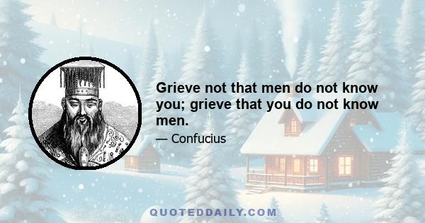 Grieve not that men do not know you; grieve that you do not know men.