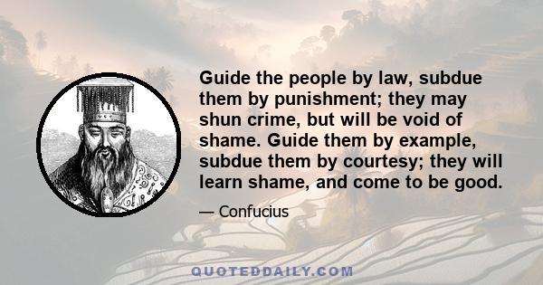 Guide the people by law, subdue them by punishment; they may shun crime, but will be void of shame. Guide them by example, subdue them by courtesy; they will learn shame, and come to be good.