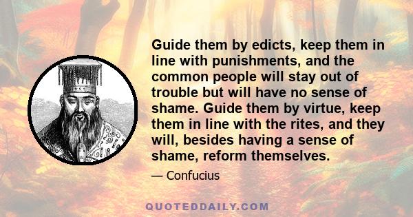 Guide them by edicts, keep them in line with punishments, and the common people will stay out of trouble but will have no sense of shame. Guide them by virtue, keep them in line with the rites, and they will, besides