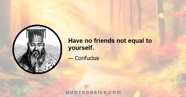 Have no friends not equal to yourself.