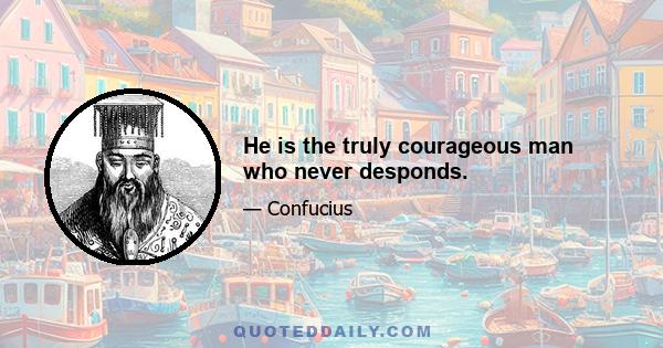 He is the truly courageous man who never desponds.