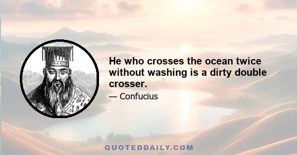 He who crosses the ocean twice without washing is a dirty double crosser.