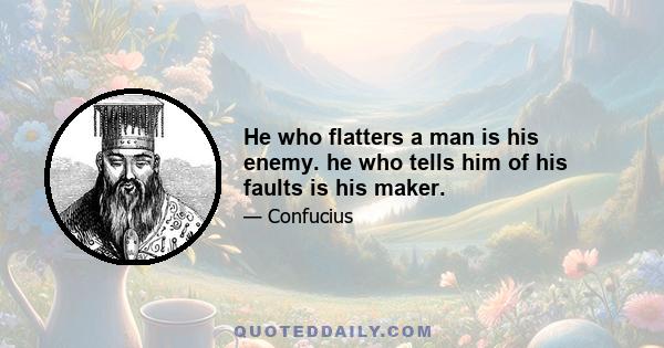 He who flatters a man is his enemy. he who tells him of his faults is his maker.