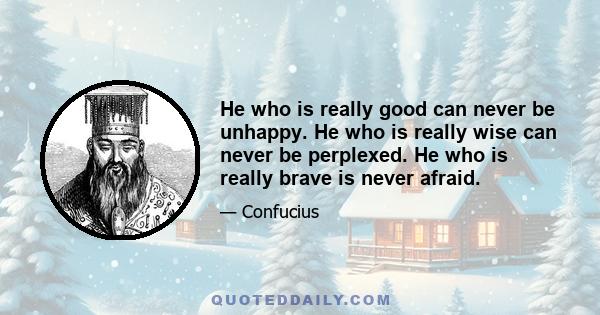 He who is really good can never be unhappy. He who is really wise can never be perplexed. He who is really brave is never afraid.